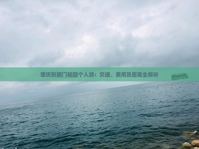 肇庆到厦门毓园个人游：交通、费用及距离全解析