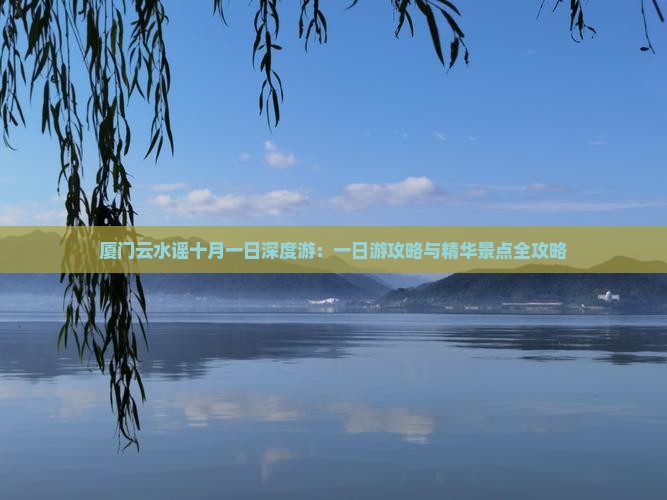 厦门云水谣十月一日深度游：一日游攻略与精华景点全攻略