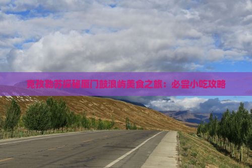 克孜勒苏探秘厦门鼓浪屿美食之旅：必尝小吃攻略