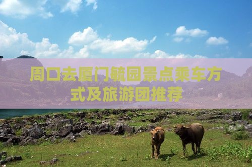周口去厦门毓园景点乘车方式及旅游团推荐