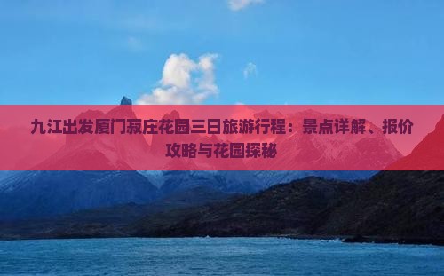 九江出发厦门菽庄花园三日旅游行程：景点详解、报价攻略与花园探秘