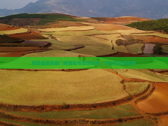 鄢陵县居民厦门南普陀寺旅游攻略：景点深度游指南