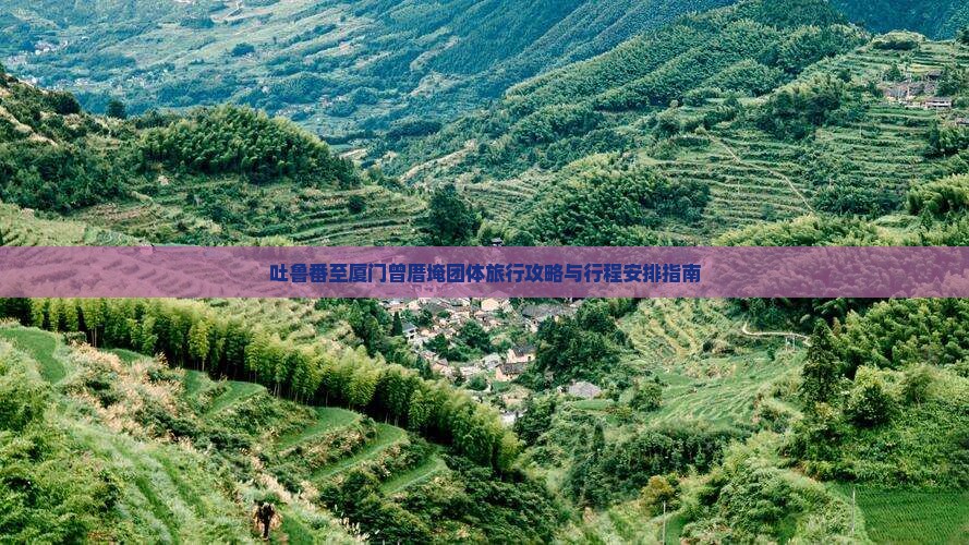 吐鲁番至厦门曾厝埯团体旅行攻略与行程安排指南
