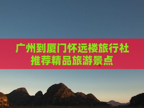 广州到厦门怀远楼旅行社推荐精品旅游景点