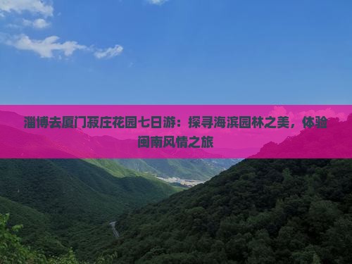 淄博去厦门菽庄花园七日游：探寻海滨园林之美，体验闽南风情之旅