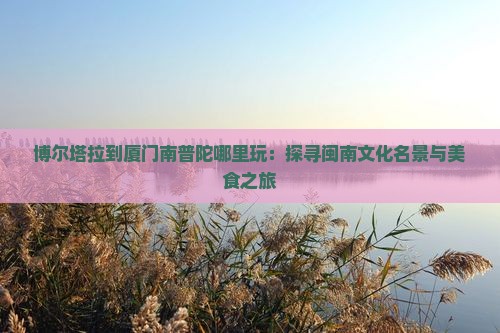 博尔塔拉到厦门南普陀哪里玩:探寻闽南文化名景与美食之旅 博尔塔拉到厦门南普陀哪里玩:探寻闽南文化名景与美食之旅