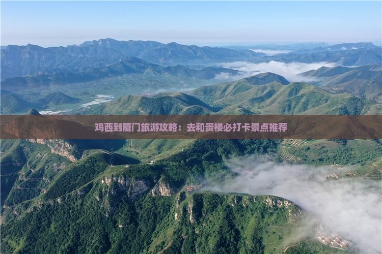 鸡西到厦门旅游攻略：去和贵楼必打卡景点推荐