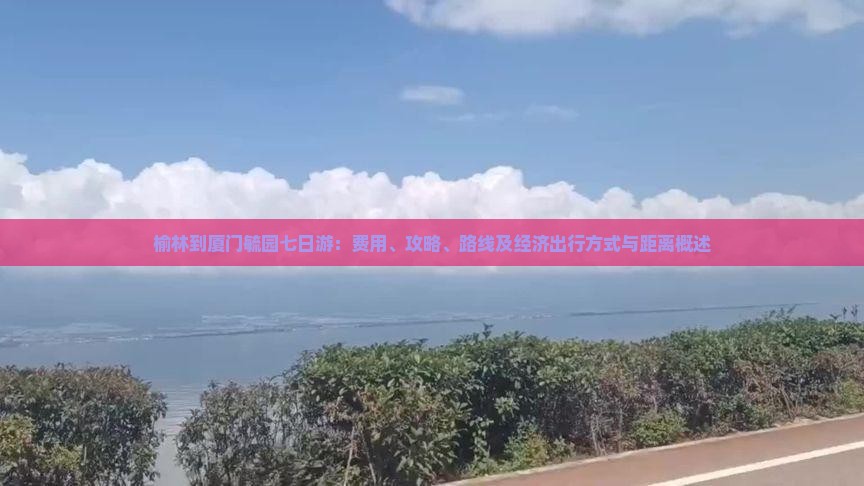 榆林到厦门毓园七日游：费用、攻略、路线及经济出行方式与距离概述