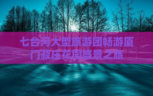 七台河大型旅游团畅游厦门菽庄花园盛景之旅