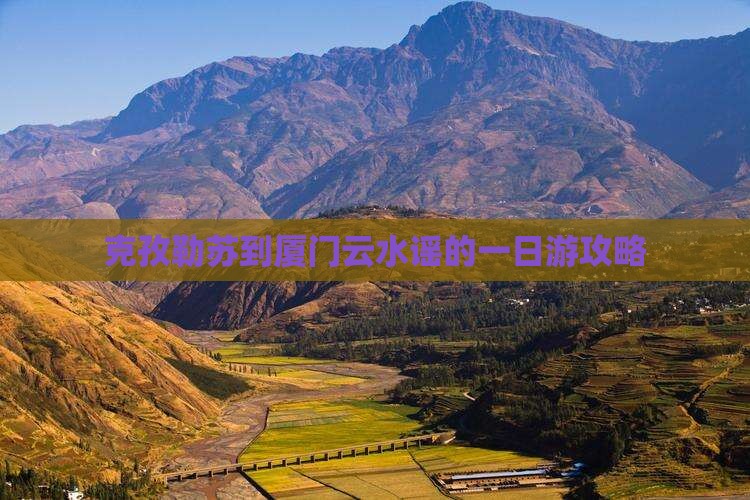 克孜勒苏到厦门云水谣的一日游攻略