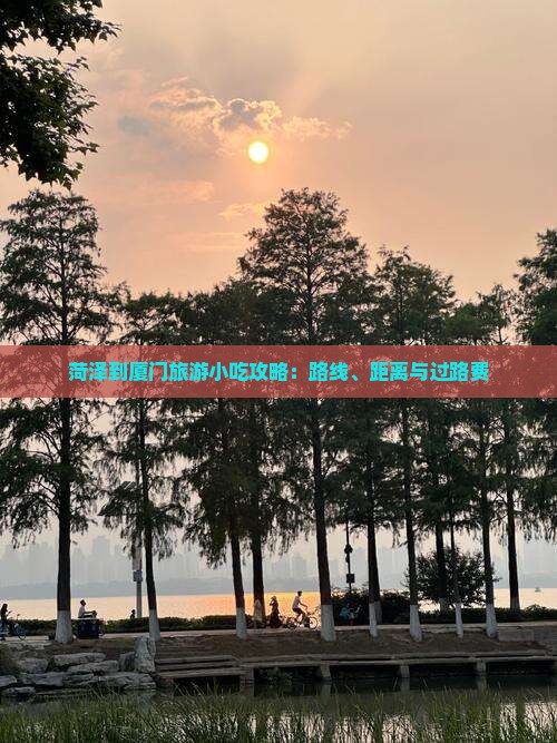 菏泽到厦门旅游小吃攻略：路线、距离与过路费