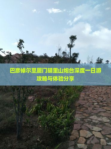 巴彦倬尔至厦门胡里山炮台深度一日游攻略与体验分享