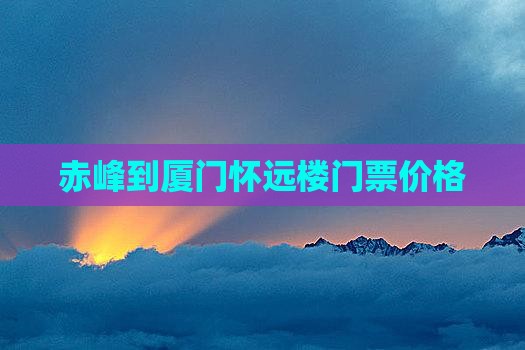 赤峰到厦门怀远楼门票价格