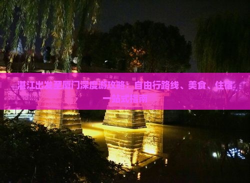 湛江出发至厦门深度游攻略：自由行路线、美食、住宿一站式指南