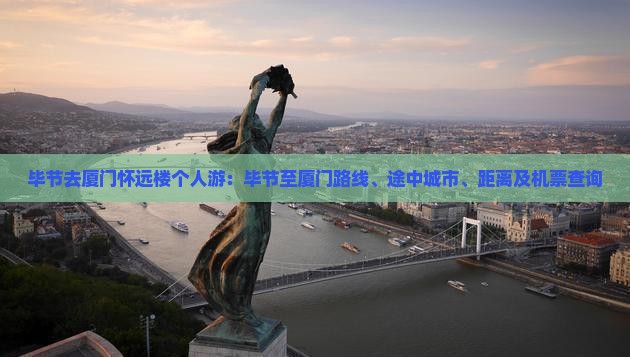 毕节去厦门怀远楼个人游：毕节至厦门路线、途中城市、距离及机票查询