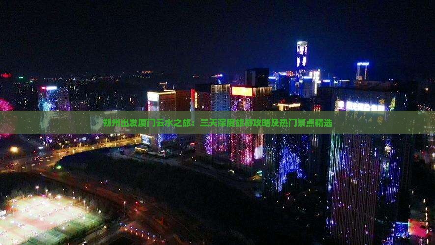 朔州出发厦门云水之旅：三天深度旅游攻略及热门景点精选