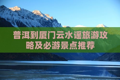 普洱到厦门云水谣旅游攻略及必游景点推荐