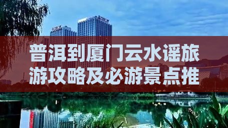 普洱到厦门云水谣旅游攻略及必游景点推荐