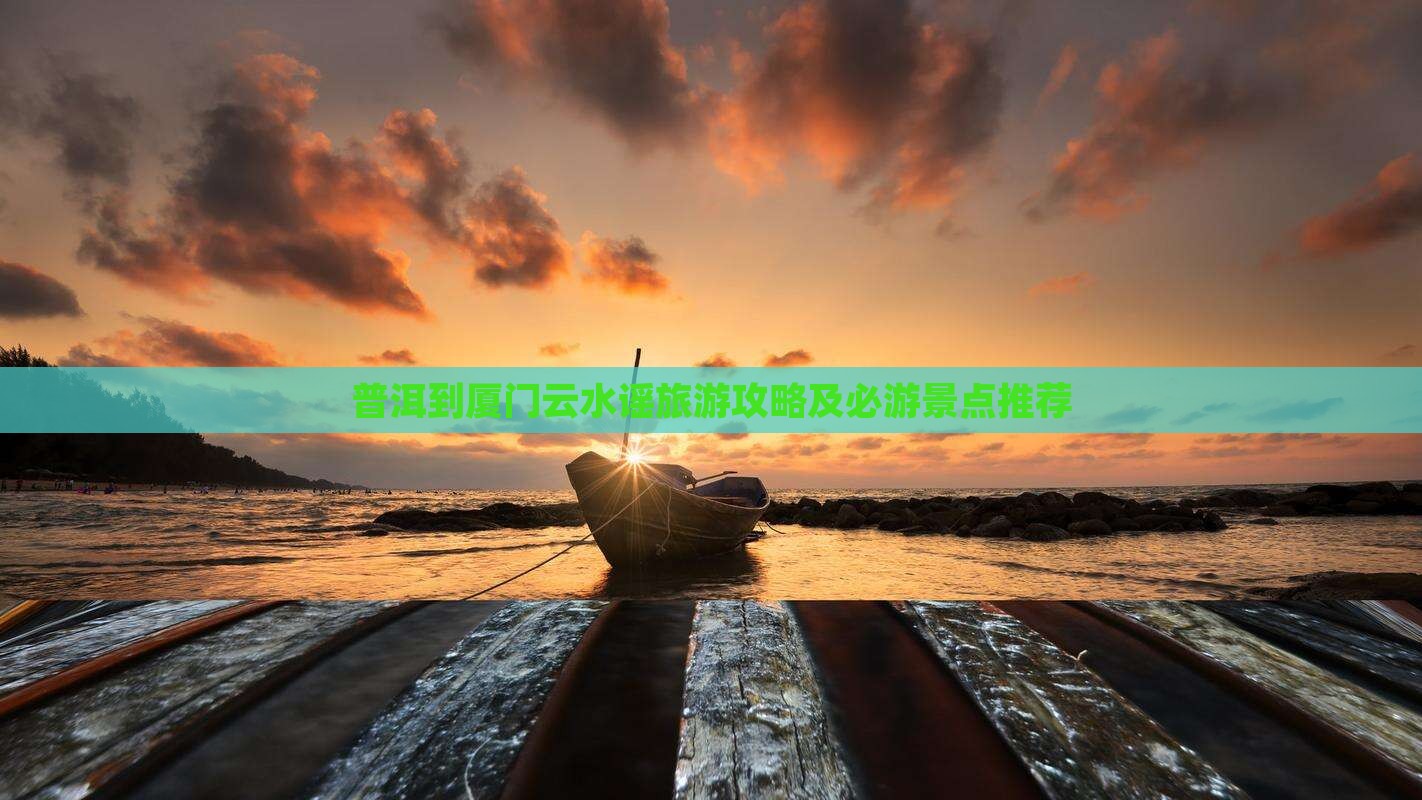 普洱到厦门云水谣旅游攻略及必游景点推荐