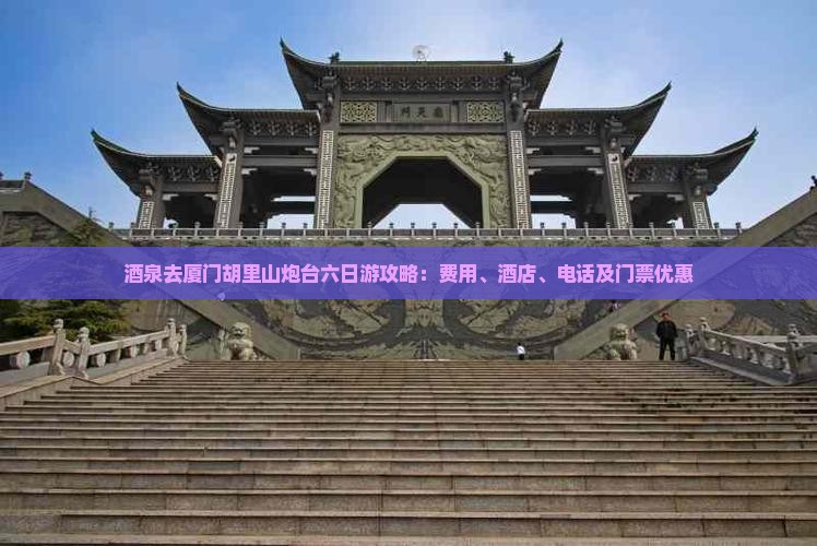 酒泉去厦门胡里山炮台六日游攻略：费用、酒店、电话及门票优惠