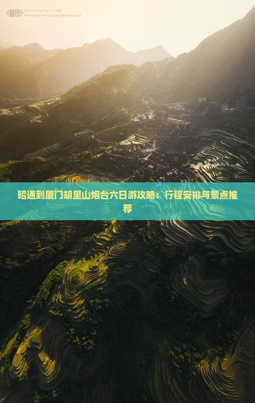 昭通到厦门胡里山炮台六日游攻略：行程安排与景点推荐