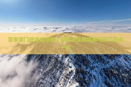 夏季厦门鼓浪屿攻略：团队游实用指南与热门景点一览