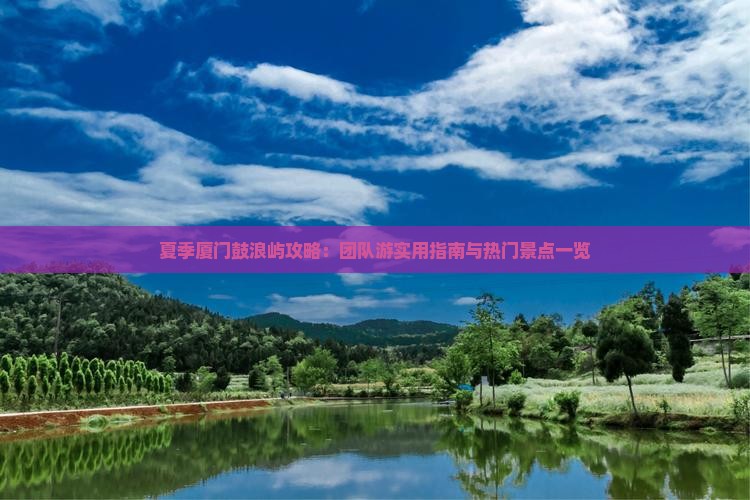 夏季厦门鼓浪屿攻略：团队游实用指南与热门景点一览