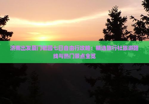 济南出发厦门毓园七日自由行攻略：精选旅行社旅游路线与热门景点全览