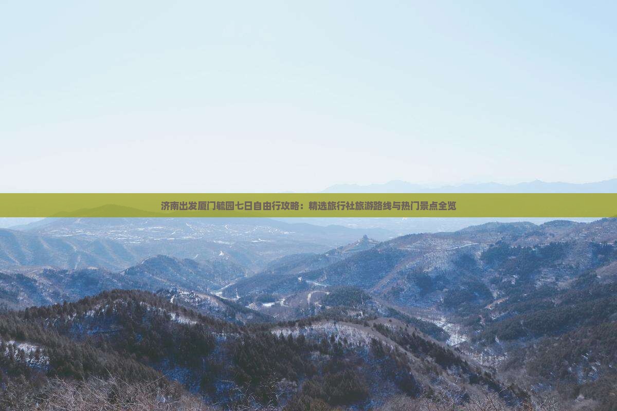 济南出发厦门毓园七日自由行攻略：精选旅行社旅游路线与热门景点全览