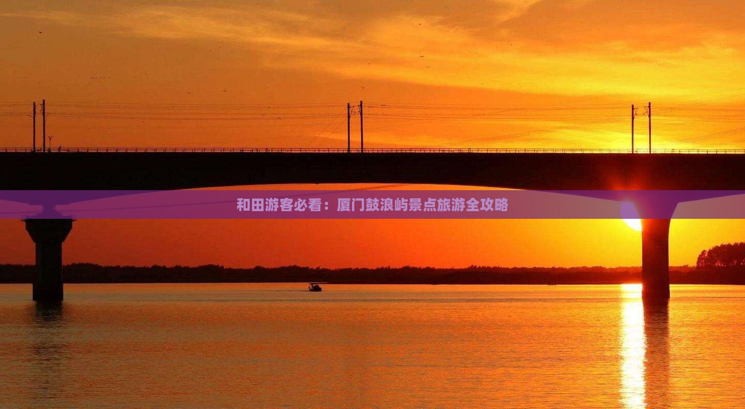 和田游客必看：厦门鼓浪屿景点旅游全攻略