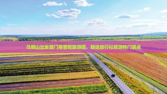 马鞍山出发厦门南普陀旅游团，精选旅行社畅游热门景点