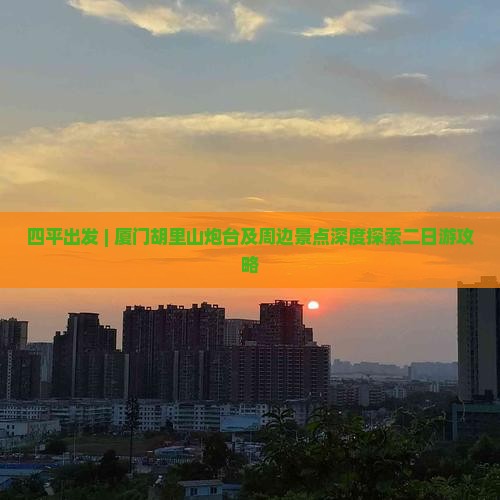 四平出发 | 厦门胡里山炮台及周边景点深度探索二日游攻略