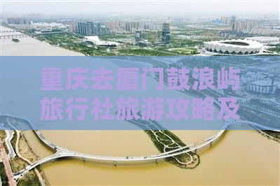 重庆去厦门鼓浪屿旅行社旅游攻略及乘车路线