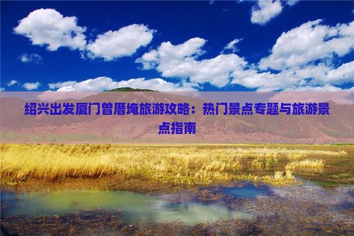 绍兴出发厦门曾厝埯旅游攻略：热门景点专题与旅游景点指南