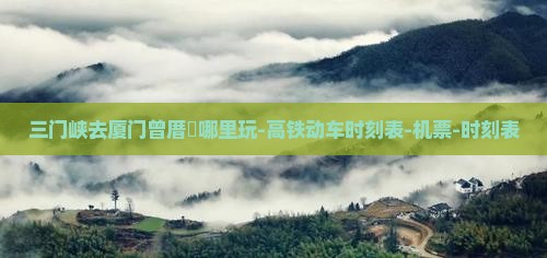 三门峡去厦门曾厝垵哪里玩-高铁动车时刻表-机票-时刻表