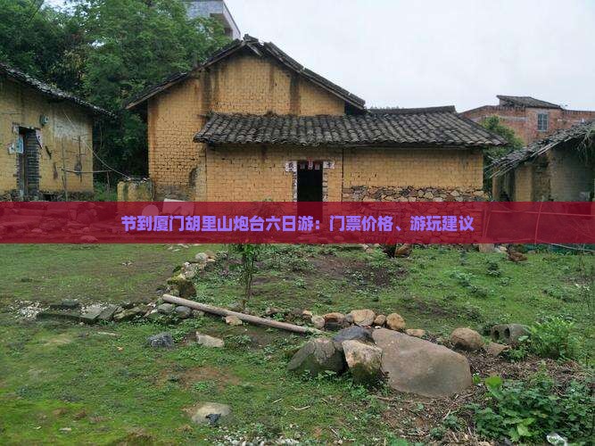 节到厦门胡里山炮台六日游：门票价格、游玩建议