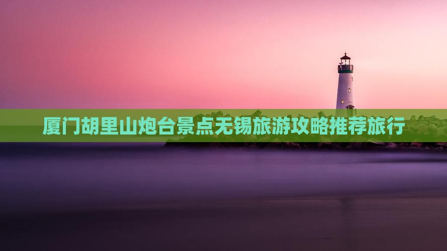 厦门胡里山炮台景点无锡旅游攻略推荐旅行