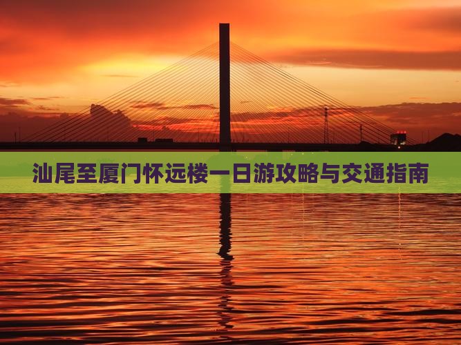 汕尾至厦门怀远楼一日游攻略与交通指南