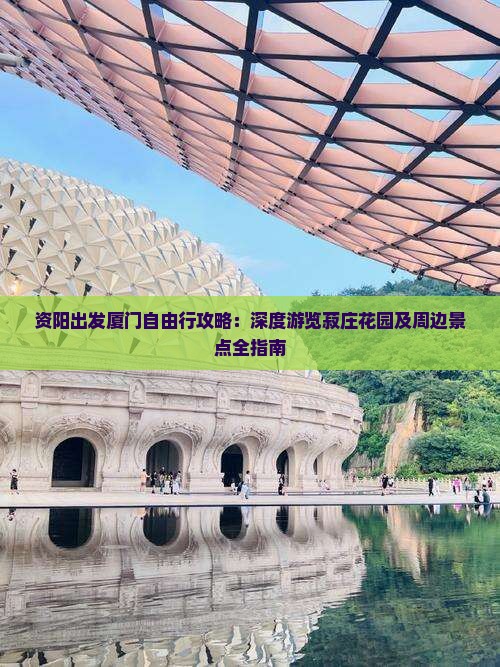 资阳出发厦门自由行攻略：深度游览菽庄花园及周边景点全指南