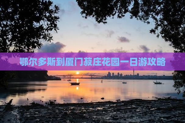 鄂尔多斯到厦门菽庄花园一日游攻略