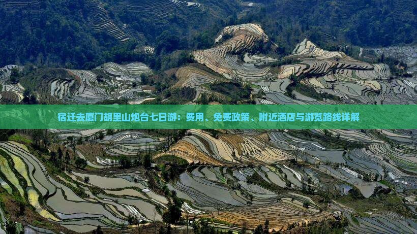 宿迁去厦门胡里山炮台七日游：费用、免费政策、附近酒店与游览路线详解