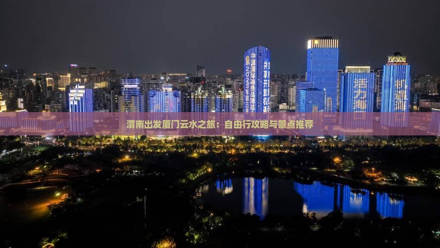 渭南出发厦门云水之旅：自由行攻略与景点推荐