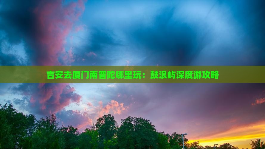 吉安去厦门南普陀哪里玩：鼓浪屿深度游攻略