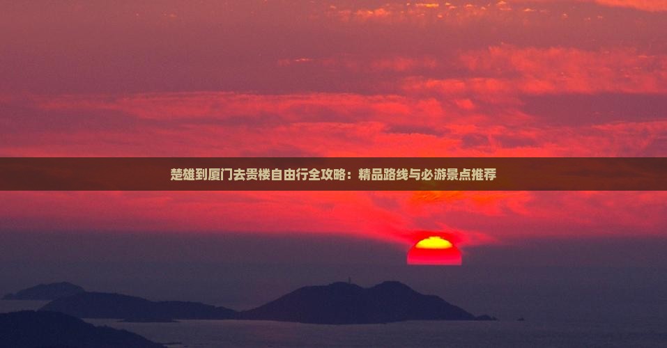 楚雄到厦门去贵楼自由行全攻略：精品路线与必游景点推荐