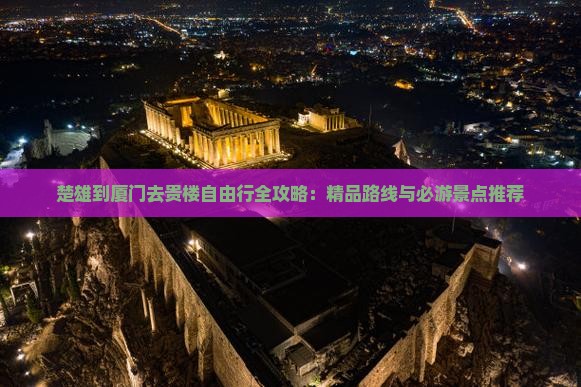 楚雄到厦门去贵楼自由行全攻略：精品路线与必游景点推荐