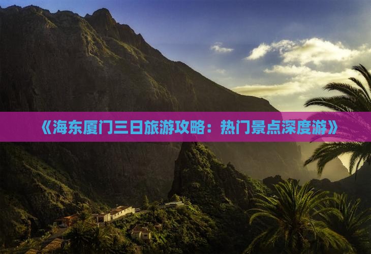 《海东厦门三日旅游攻略：热门景点深度游》