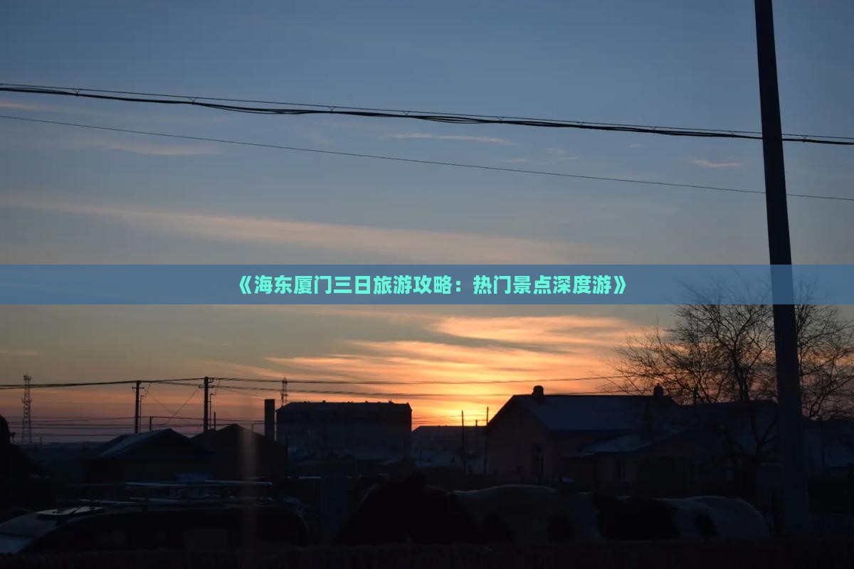 《海东厦门三日旅游攻略：热门景点深度游》