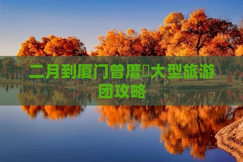 二月到厦门曾厝垵大型旅游团攻略