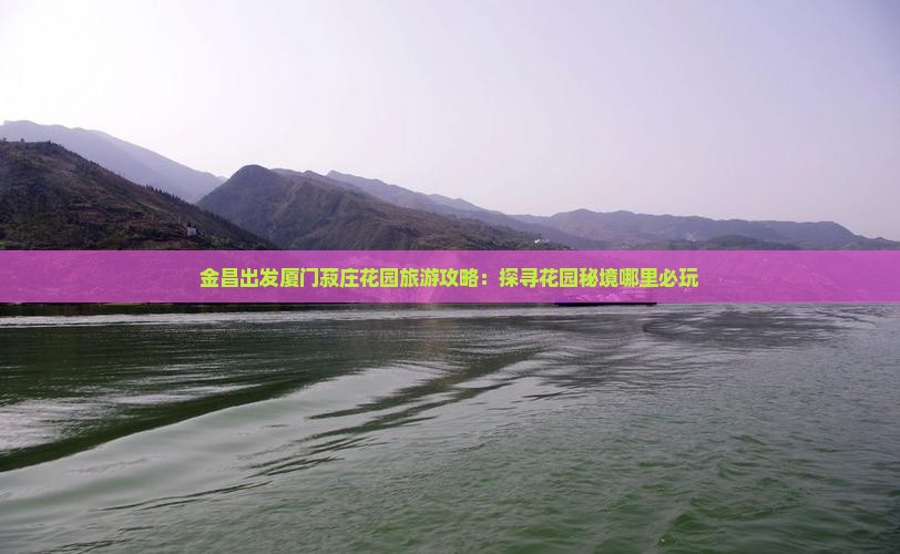 金昌出发厦门菽庄花园旅游攻略：探寻花园秘境哪里必玩