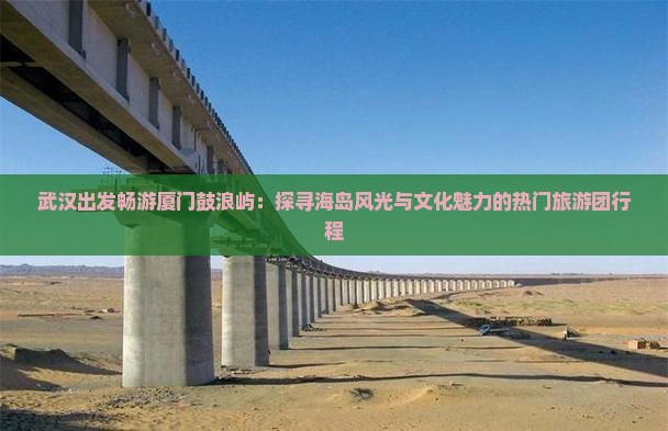 武汉出发畅游厦门鼓浪屿：探寻海岛风光与文化魅力的热门旅游团行程